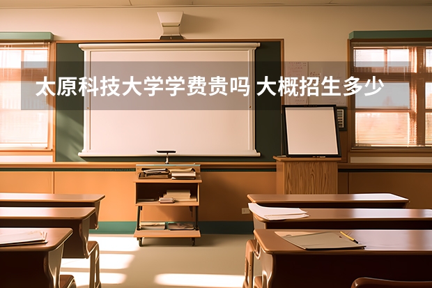 太原科技大學學費貴嗎 大概招生多少人