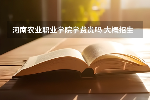 河南農(nóng)業(yè)職業(yè)學(xué)院學(xué)費(fèi)貴嗎 大概招生多少人