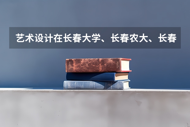 藝術(shù)設(shè)計(jì)在長(zhǎng)春大學(xué)、長(zhǎng)春農(nóng)大、長(zhǎng)春理工、長(zhǎng)春師范、吉林建工、吉林藝術(shù)等學(xué)校中哪個(gè)最好？