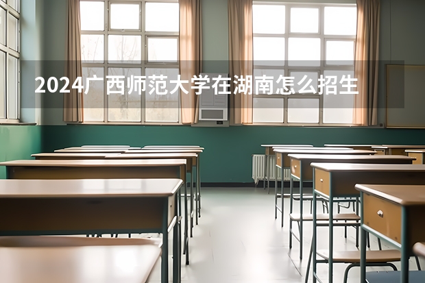 2024廣西師范大學(xué)在湖南怎么招生的