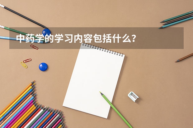 中藥學(xué)的學(xué)習(xí)內(nèi)容包括什么？