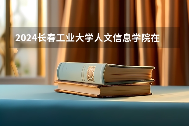 2024長(zhǎng)春工業(yè)大學(xué)人文信息學(xué)院在湖南怎么招生的