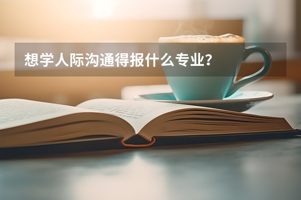 想學(xué)人際溝通得報(bào)什么專業(yè)？