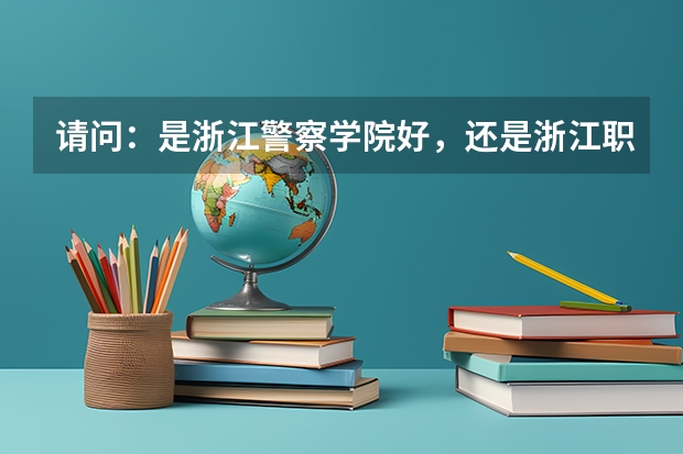 請問：是浙江警察學院好，還是浙江職業(yè)警官學院好？（內(nèi)蒙古警察職業(yè)學院好不好）