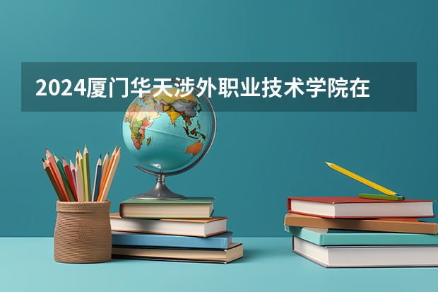 2024廈門華天涉外職業(yè)技術學院在湖南怎么招生的