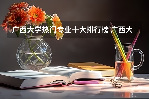 廣西大學熱門專業(yè)十大排行榜 廣西大學最好的王牌專業(yè)有哪些