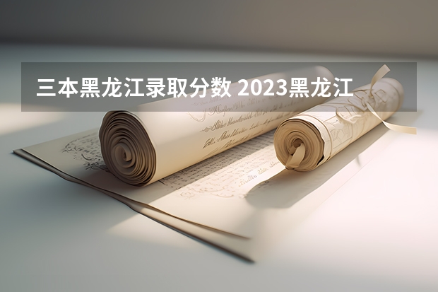 三本黑龍江錄取分數(shù) 2023黑龍江一本二本三本的分數(shù)線