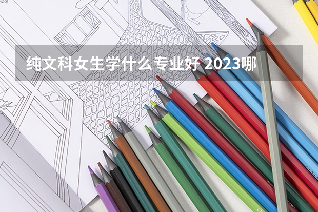 純文科女生學(xué)什么專業(yè)好 2023哪些專業(yè)熱門